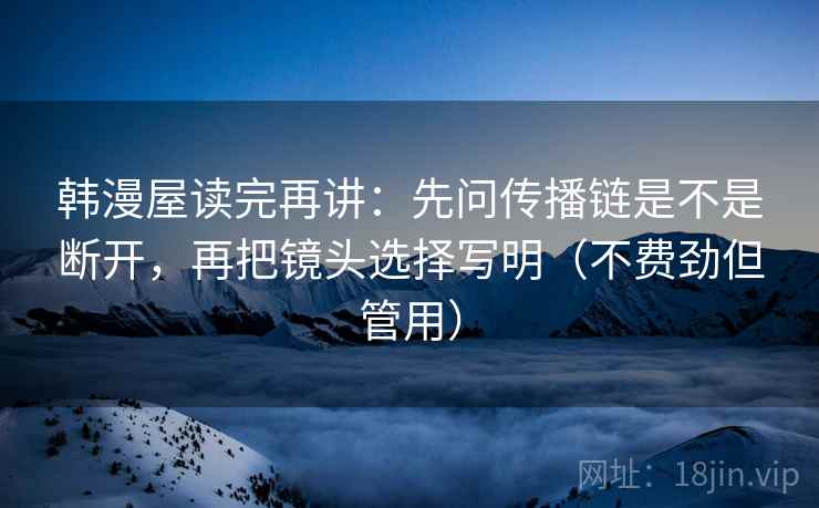 韩漫屋读完再讲:先问传播链是不是断开,再把镜头选择写明(不费劲但管用) 韩漫屋读完再讲:先问传播链是不是断开,再把镜头选择写明(不费劲但管用)