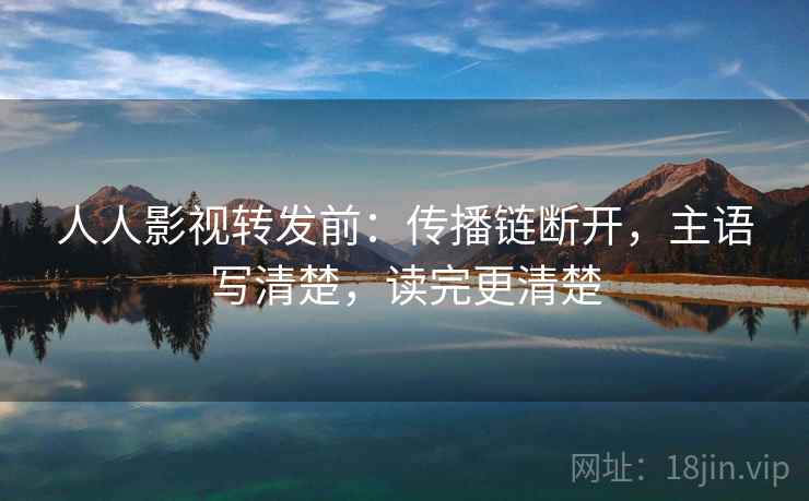 人人影视转发前:传播链断开,主语写清楚,读完更清楚 人人影视转发前:传播链断开,主语写清楚,读完更清楚