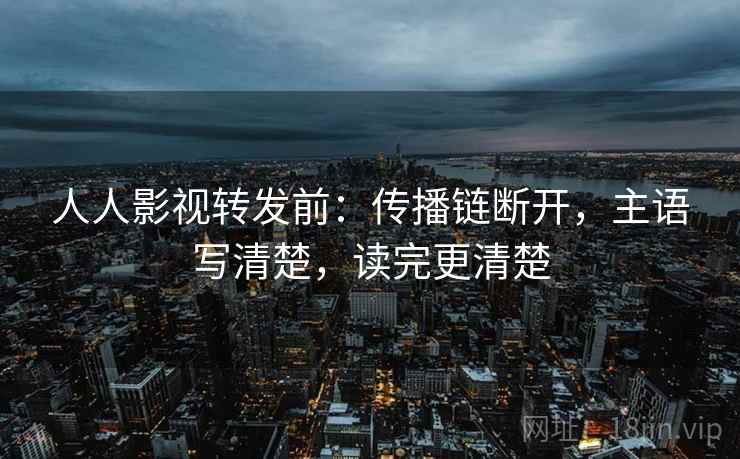 人人影视转发前:传播链断开,主语写清楚,读完更清楚 人人影视转发前:传播链断开,主语写清楚,读完更清楚