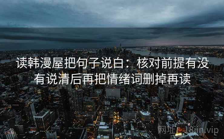 读韩漫屋把句子说白:核对前提有没有说清后再把情绪词删掉再读 读韩漫屋把句子说白:核对前提有没有说清后再把情绪词删掉再读