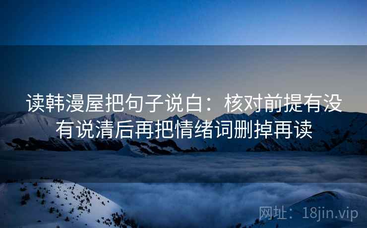 读韩漫屋把句子说白:核对前提有没有说清后再把情绪词删掉再读 读韩漫屋把句子说白:核对前提有没有说清后再把情绪词删掉再读