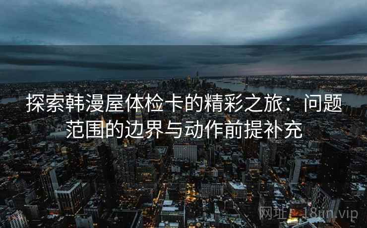 探索韩漫屋体检卡的精彩之旅:问题范围的边界与动作前提补充 探索韩漫屋体检卡的精彩之旅:问题范围的边界与动作前提补充
