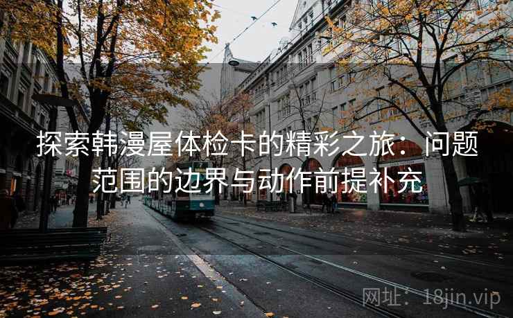 探索韩漫屋体检卡的精彩之旅:问题范围的边界与动作前提补充 探索韩漫屋体检卡的精彩之旅:问题范围的边界与动作前提补充