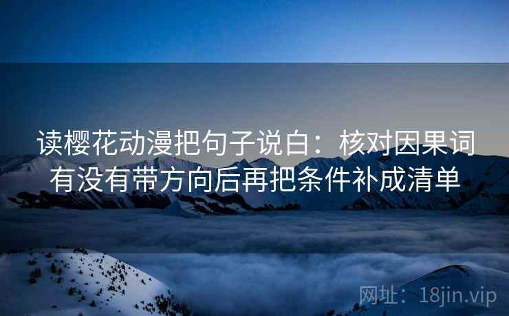 读樱花动漫把句子说白:核对因果词有没有带方向后再把条件补成清单 读樱花动漫把句子说白:核对因果词有没有带方向后再把条件补成清单