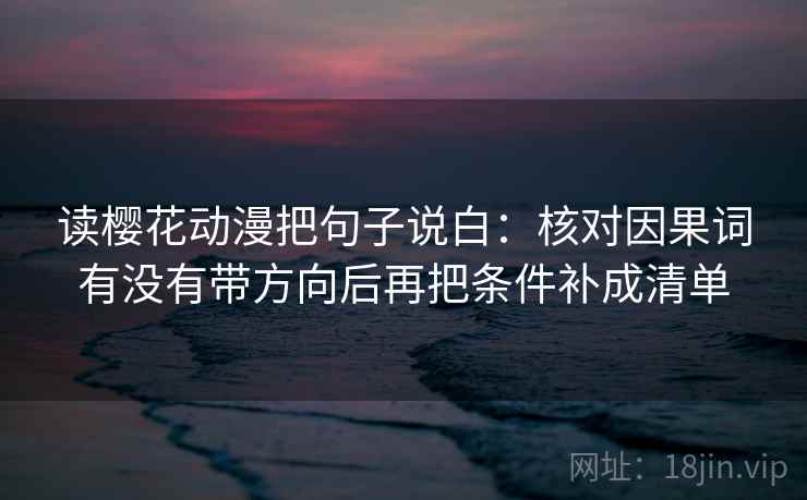 读樱花动漫把句子说白:核对因果词有没有带方向后再把条件补成清单 读樱花动漫把句子说白:核对因果词有没有带方向后再把条件补成清单