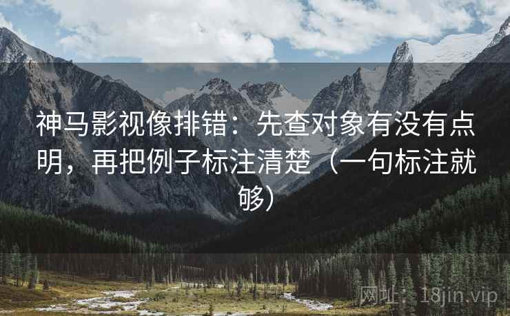 神马影视像排错：先查对象有没有点明，再把例子标注清楚（一句标注就够）