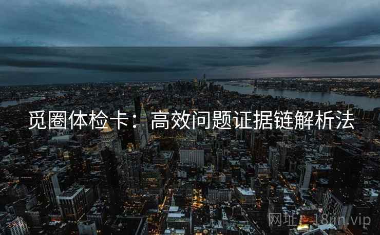 觅圈体检卡:高效问题证据链解析法 觅圈体检卡:高效问题证据链解析法