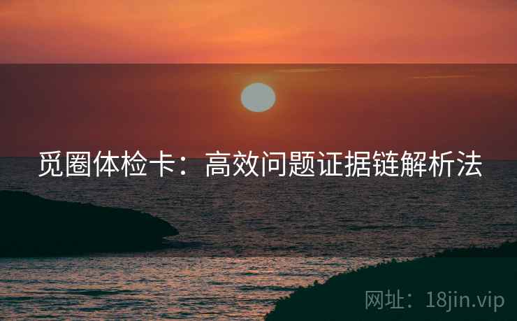 觅圈体检卡:高效问题证据链解析法 觅圈体检卡:高效问题证据链解析法
