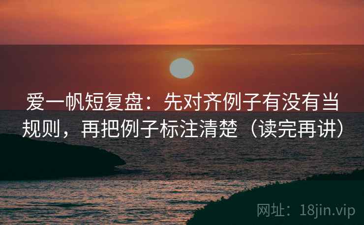 爱一帆短复盘:先对齐例子有没有当规则,再把例子标注清楚(读完再讲) 爱一帆短复盘:先对齐例子有没有当规则,再把例子标注清楚(读完再讲)
