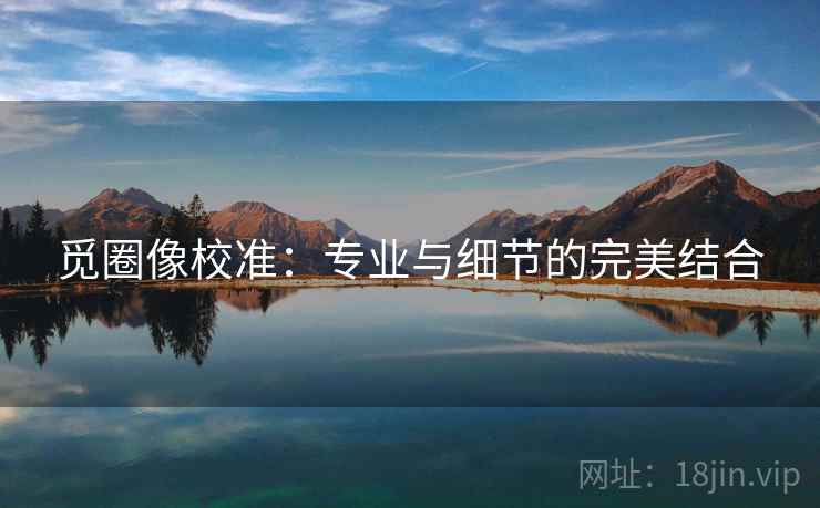 觅圈像校准:专业与细节的完美结合 觅圈像校准:专业与细节的完美结合