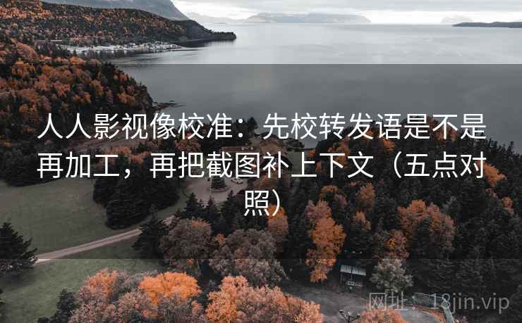 人人影视像校准:先校转发语是不是再加工,再把截图补上下文(五点对照) 人人影视像校准:先校转发语是不是再加工,再把截图补上下文(五点对照)