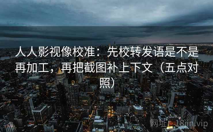 人人影视像校准:先校转发语是不是再加工,再把截图补上下文(五点对照) 人人影视像校准:先校转发语是不是再加工,再把截图补上下文(五点对照)