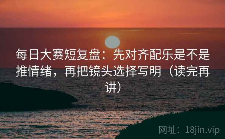 每日大赛短复盘:先对齐配乐是不是推情绪,再把镜头选择写明(读完再讲) 每日大赛短复盘:先对齐配乐是不是推情绪,再把镜头选择写明(读完再讲)