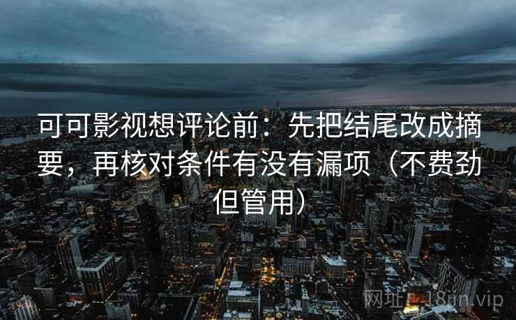 可可影视想评论前:先把结尾改成摘要,再核对条件有没有漏项(不费劲但管用) 可可影视想评论前:先把结尾改成摘要,再核对条件有没有漏项(不费劲但管用)