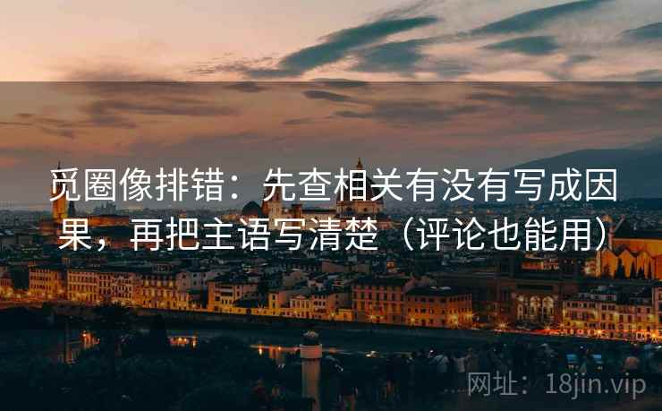 觅圈像排错:先查相关有没有写成因果,再把主语写清楚(评论也能用) 觅圈像排错:先查相关有没有写成因果,再把主语写清楚(评论也能用)