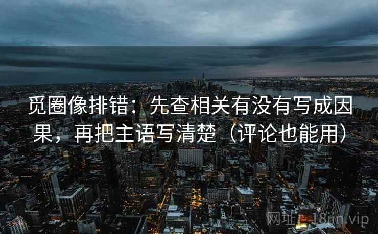 觅圈像排错:先查相关有没有写成因果,再把主语写清楚(评论也能用) 觅圈像排错:先查相关有没有写成因果,再把主语写清楚(评论也能用)