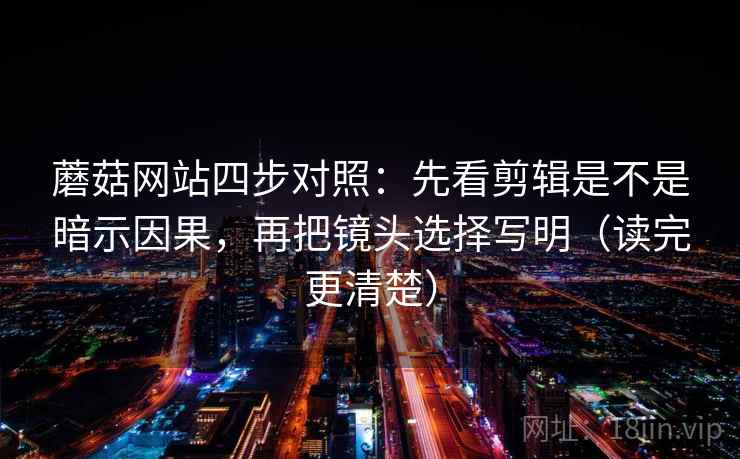 蘑菇网站四步对照:先看剪辑是不是暗示因果,再把镜头选择写明(读完更清楚) 蘑菇网站四步对照:先看剪辑是不是暗示因果,再把镜头选择写明(读完更清楚)